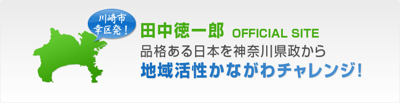 川崎市幸区発！ 田中徳一郎OFFICIAL SITE 品格ある日本を神奈川県政から 地域活性かながわチャレンジ